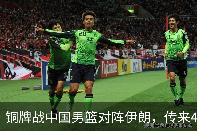 铜牌战中国男篮对阵伊朗，传来4好消息和2坏消息，男篮赢球有戏
