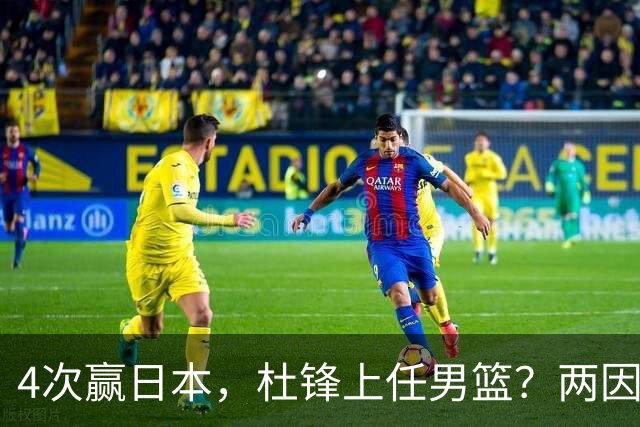 4次赢日本，杜锋上任男篮？两因素关键，曾主动请缨，曾大胜33分
